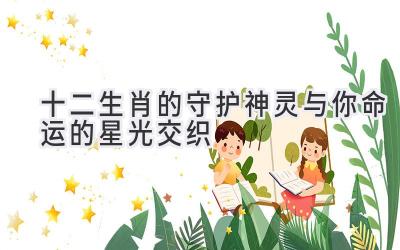 十二生肖的守护神灵与你命运的星光交织