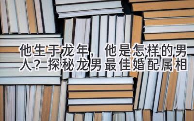他生于龙年,他是怎样的男人?探秘龙男最佳婚配属相