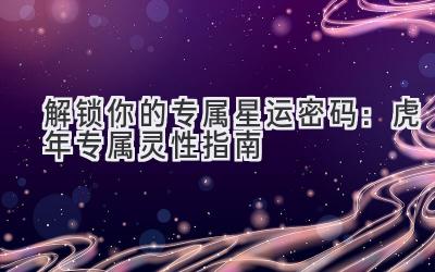 解锁你的专属星运密码:虎年专属灵性指南