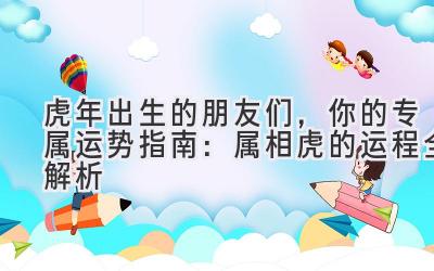 虎年出生的朋友们,你的专属运势指南:属相虎的运程全解析