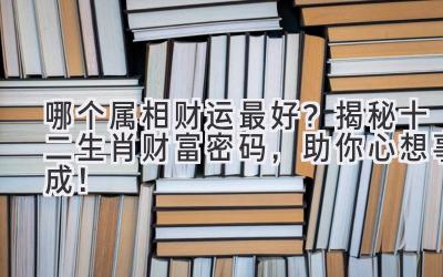 哪个属相财运最好?揭秘十二生肖财富密码,助你心想事成!