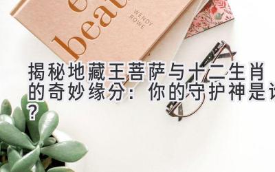 揭秘地藏王菩萨与十二生肖的奇妙缘分:你的守护神是谁?