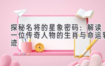 探秘名将的星象密码:解读一位传奇人物的生肖与命运轨迹