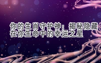 你的生肖守护神:揭秘隐藏在你生命中的幸运之星