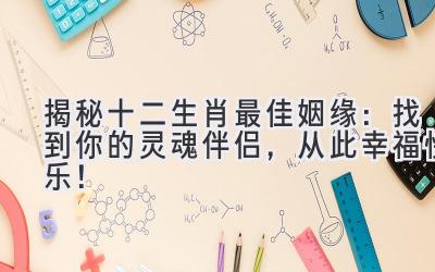 揭秘十二生肖最佳姻缘:找到你的灵魂伴侣,从此幸福快乐!