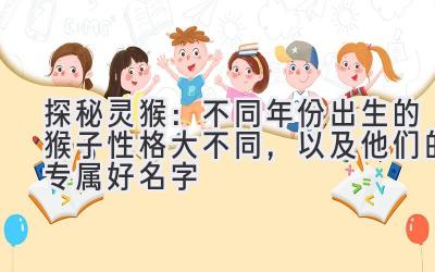 探秘灵猴:不同年份出生的猴子性格大不同,以及他们的专属好名字