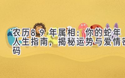 农历89年属相:你的蛇年人生指南,揭秘运势与爱情密码