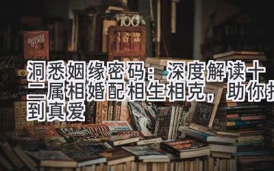 洞悉姻缘密码:深度解读十二属相婚配相生相克,助你找到真爱