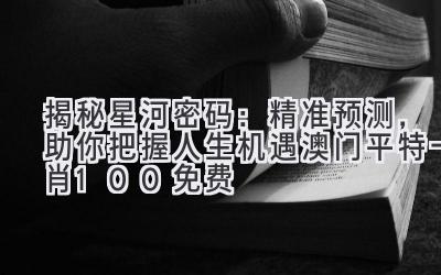 揭秘星河密码:精准预测,助你把握人生机遇(澳门平特一肖100免费)