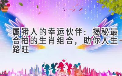 属猪人的幸运伙伴:揭秘最合拍的生肖组合,助你人生一路旺