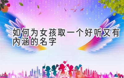  如何为女孩取一个好听又有内涵的名字 