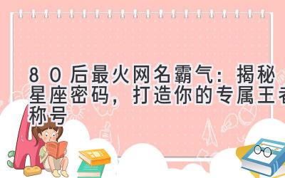 80后最火网名霸气:揭秘星座密码,打造你的专属王者称号