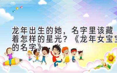 龙年出生的她,名字里该藏着怎样的星光?《龙年女宝宝的名字》