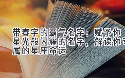 带春字的霸气名字:赋予你星光般闪耀的名字,解读你专属的星座命运
