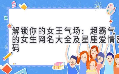   解锁你的女王气场：超霸气的女生网名大全及星座爱情密码 