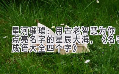   星河璀璨：用古老智慧为你点亮名字的星辰大海，《名字成语大全四个字》 