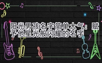 阳光男孩名字简单大气:赋予他星光般闪耀的名字