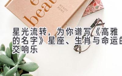 星光流转,为你谱写《高雅的名字》:星座、生肖与命运的交响乐