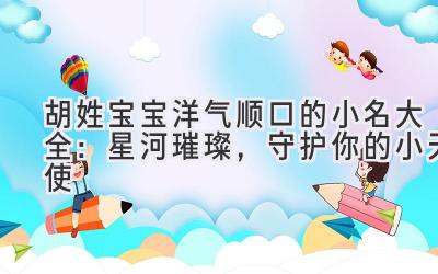 胡姓宝宝洋气顺口的小名大全:星河璀璨,守护你的小天使