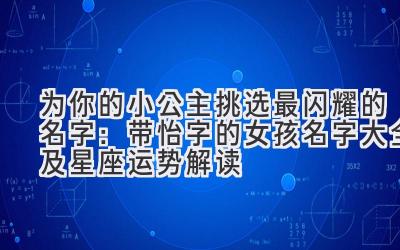 为你的小公主挑选最闪耀的名字：带怡字的女孩名字大全及星座运势解读 
