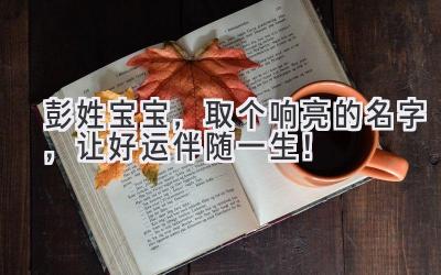 彭姓宝宝,取个响亮的名字,让好运伴随一生!