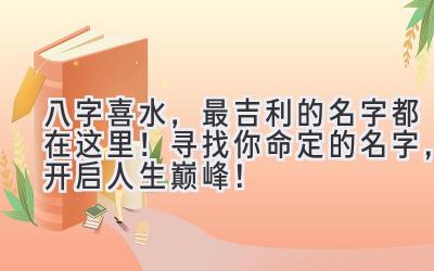  八字喜水，最吉利的名字都在这里！寻找你命定的名字，开启人生巅峰！ 