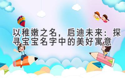   以稚嫩之名，启迪未来：探寻宝宝名字中的美好寓意 