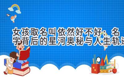  女孩取名叫依然好不好：名字背后的星河奥秘与人生轨迹 