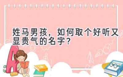  姓马男孩，如何取个好听又显贵气的名字？ 