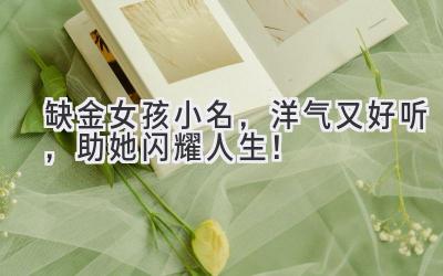  缺金女孩小名，洋气又好听，助她闪耀人生！ 