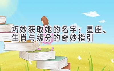  巧妙获取她的名字：星座、生肖与缘分的奇妙指引 
