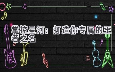 掌控星河:打造你专属的王者之名