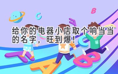   给你的电器小店取个响当当的名字，旺到爆！ 