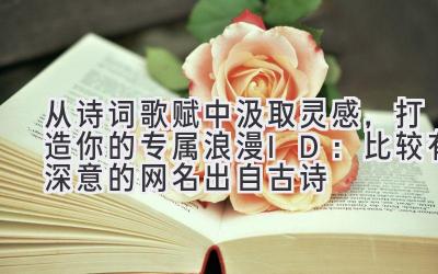  从诗词歌赋中汲取灵感，打造你的专属浪漫ID：比较有深意的网名出自古诗 