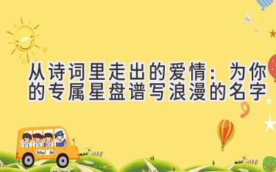 从诗词里走出的爱情:为你的专属星盘谱写浪漫的名字