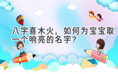 八字喜木火,如何为宝宝取一个响亮的名字?