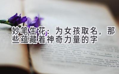 妙笔生花:为女孩取名,那些蕴藏着神奇力量的字