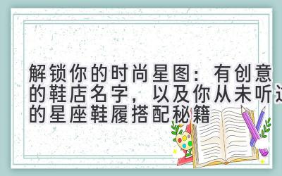 解锁你的时尚星图:有创意的鞋店名字,以及你从未听过的星座鞋履搭配秘籍