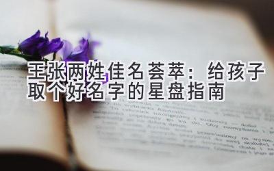 王张两姓佳名荟萃:给孩子取个好名字的星盘指南