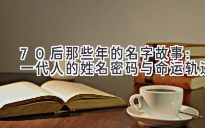 70后那些年的名字故事：一代人的姓名密码与命运轨迹