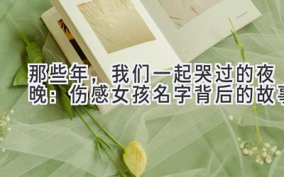  那些年，我们一起哭过的夜晚：伤感女孩名字背后的故事 