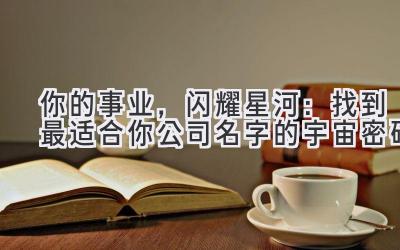  你的事业，闪耀星河：找到最适合你公司名字的宇宙密码 