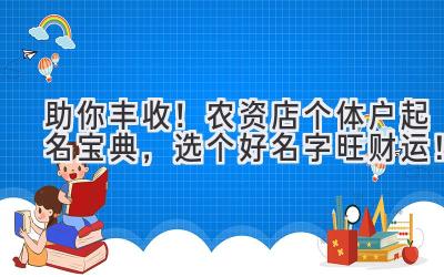   助你丰收！农资店个体户起名宝典，选个好名字旺财运！ 