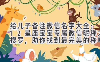给儿子备注微信名字大全：12星座宝宝专属微信昵称大搜罗，助你找到最完美的称呼！