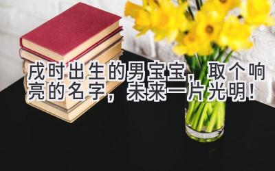  戌时出生的男宝宝，取个响亮的名字，未来一片光明！
