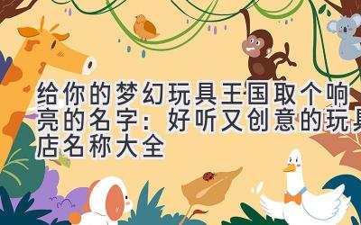 给你的梦幻玩具王国取个响亮的名字:好听又创意的玩具店名称大全