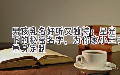男孩乳名好听又独特:星光下的秘密名字,为你家小王子量身定制