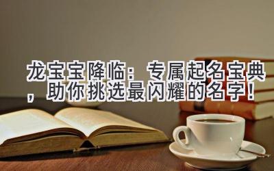 龙宝宝降临:专属起名宝典,助你挑选最闪耀的名字!