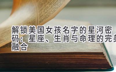 解锁美国女孩名字的星河密码:星座、生肖与命理的完美融合