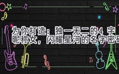 为你打造:独一无二的4字昵称女,闪耀星河的名字密码